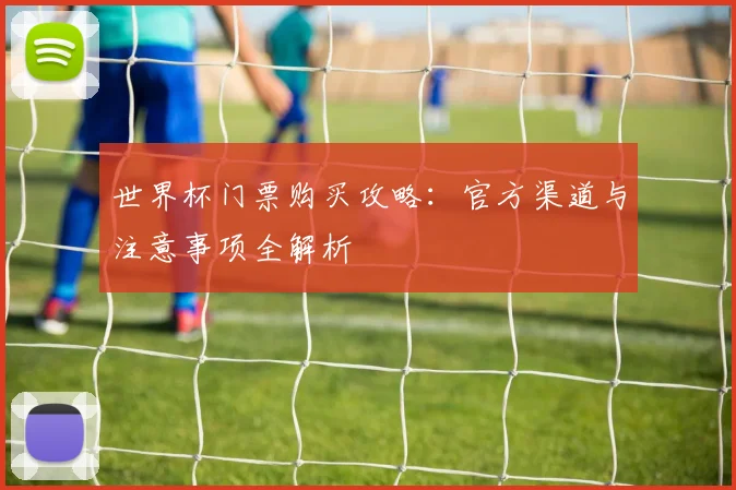 世界杯门票购买攻略：官方渠道与注意事项全解析