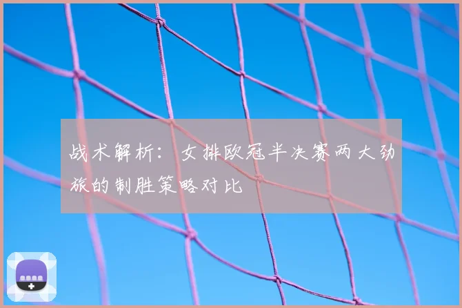 战术解析：女排欧冠半决赛两大劲旅的制胜策略对比