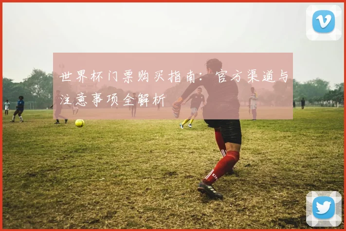 世界杯门票购买指南：官方渠道与注意事项全解析