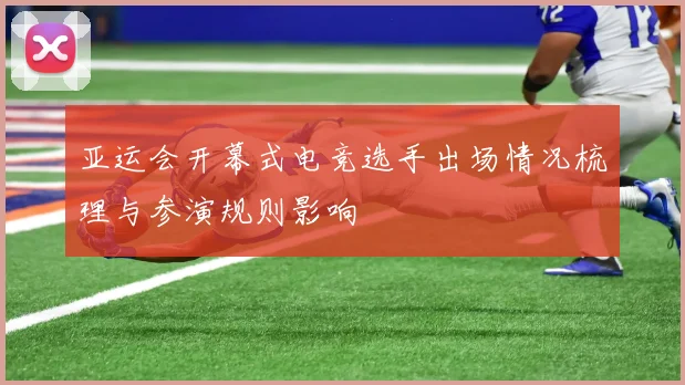 亚运会开幕式电竞选手出场情况梳理与参演规则影响