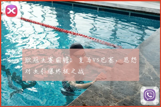 欧冠决赛前瞻：皇马vs巴塞，恩怨对决引爆终极之战