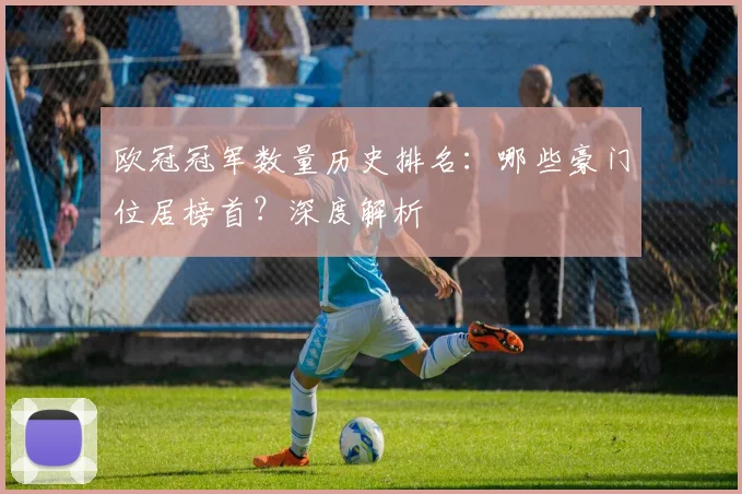 欧冠冠军数量历史排名:哪些豪门位居榜首?深度解析