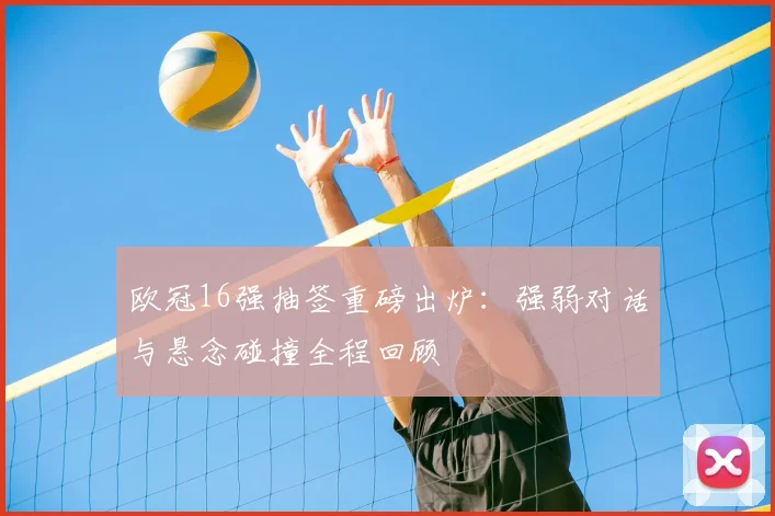 欧冠16强抽签重磅出炉：强弱对话与悬念碰撞全程回顾