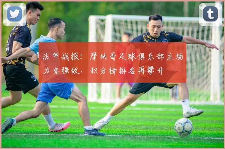 法甲战报：摩纳哥足球俱乐部主场力克强敌，积分榜排名再攀升