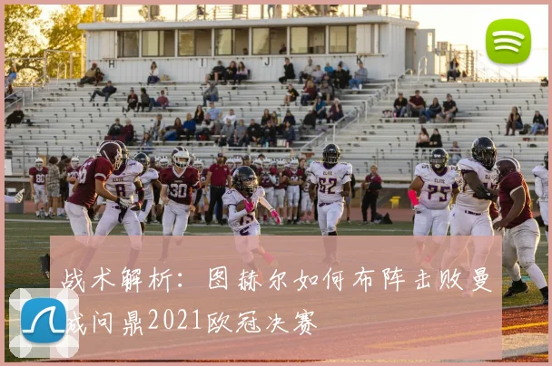 战术解析：图赫尔如何布阵击败曼城问鼎2021欧冠决赛