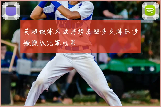 英超假球风波持续发酵多支球队涉嫌操纵比赛结果