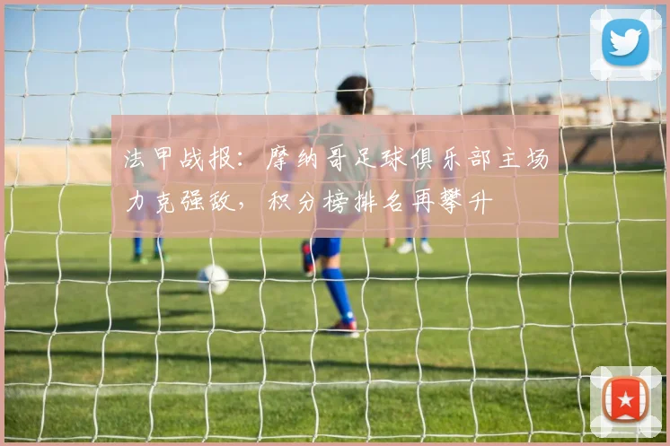 法甲战报：摩纳哥足球俱乐部主场力克强敌，积分榜排名再攀升