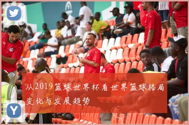 从2019篮球世界杯看世界篮球格局变化与发展趋势