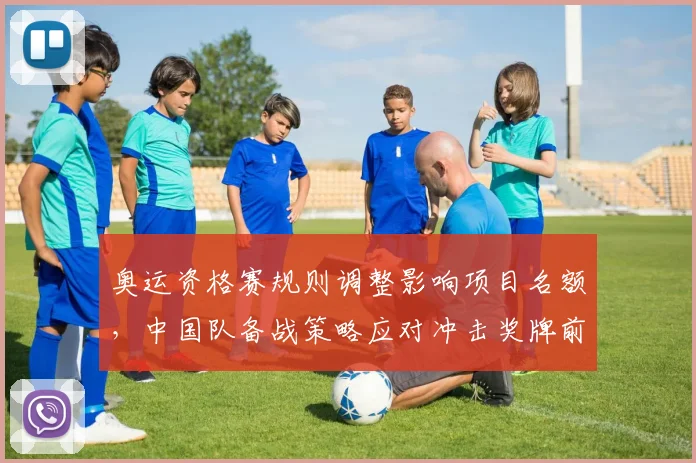 奥运资格赛规则调整影响项目名额，中国队备战策略应对冲击奖牌前景